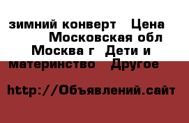 зимний конверт › Цена ­ 1 000 - Московская обл., Москва г. Дети и материнство » Другое   